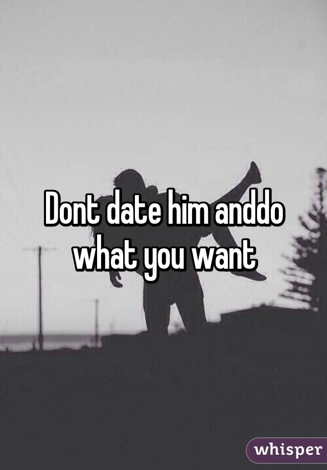 Dont date him anddo what you want