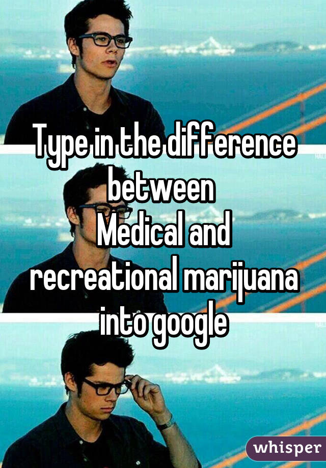 Type in the difference between 
Medical and recreational marijuana into google