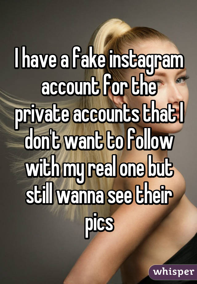 I have a fake instagram account for the private accounts that I don't want to follow with my real one but still wanna see their pics