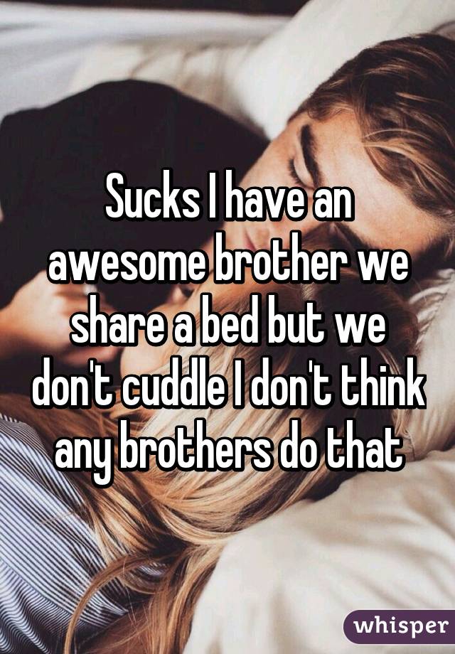 Sucks I have an awesome brother we share a bed but we don't cuddle I don't think any brothers do that