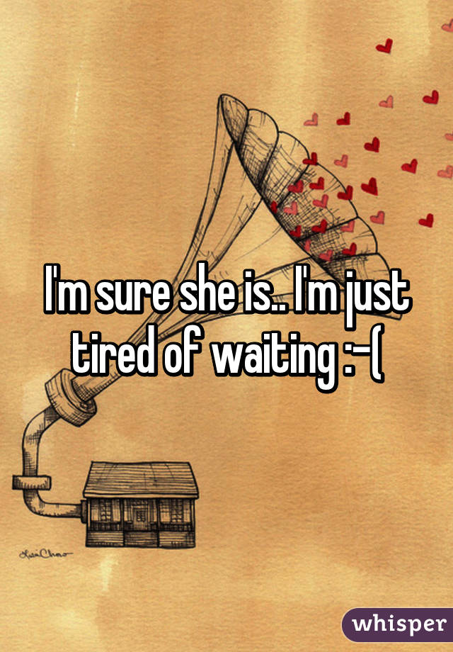 I'm sure she is.. I'm just tired of waiting :-(