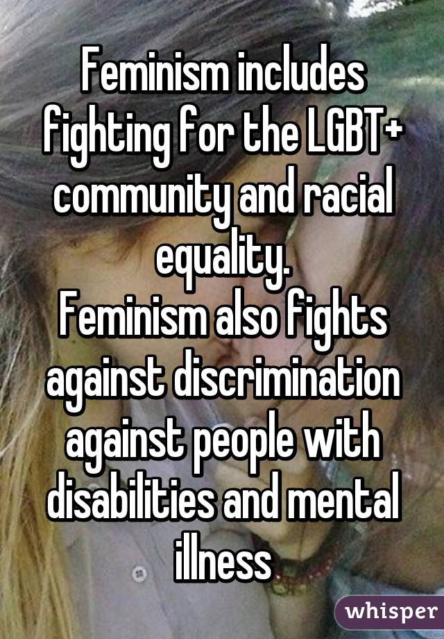 Feminism includes fighting for the LGBT+ community and racial equality.
Feminism also fights against discrimination against people with disabilities and mental illness