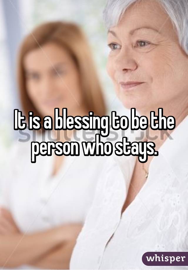 It is a blessing to be the person who stays.