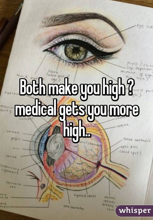 Both make you high 😂 medical gets you more high..