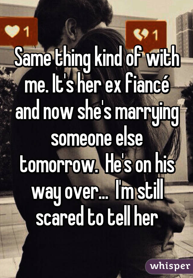 Same thing kind of with me. It's her ex fiancé and now she's marrying someone else tomorrow.  He's on his way over...  I'm still scared to tell her