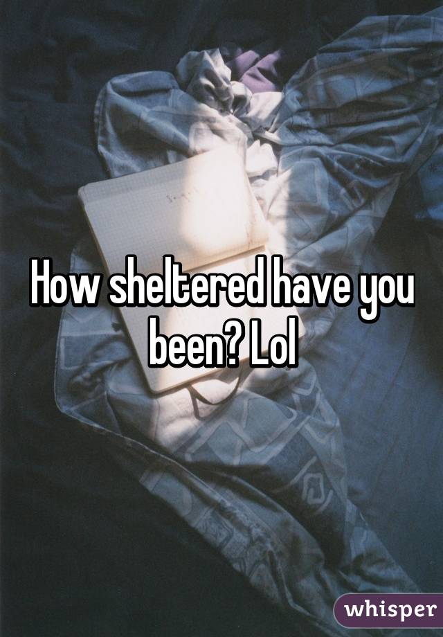 How sheltered have you been? Lol