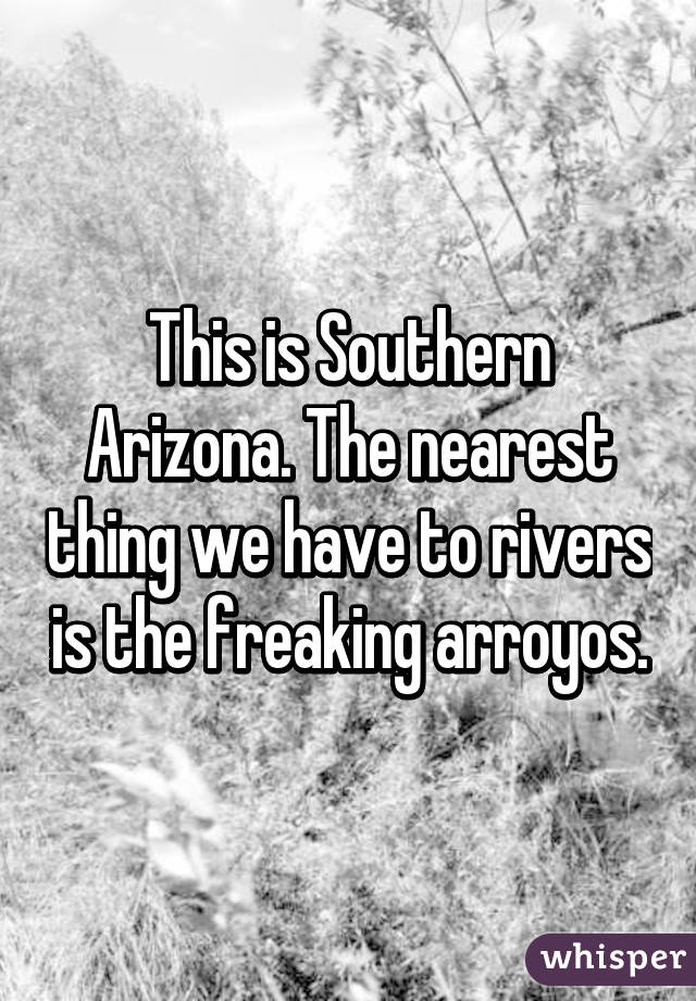 This is Southern Arizona. The nearest thing we have to rivers is the freaking arroyos.