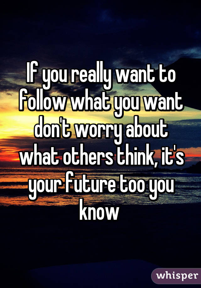 If you really want to follow what you want don't worry about what others think, it's your future too you know 