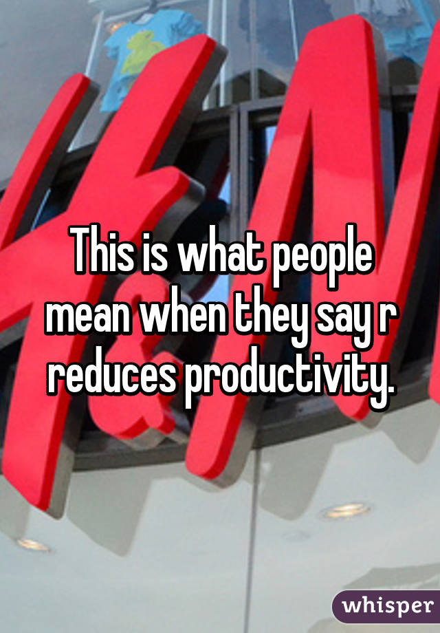 This is what people mean when they say r reduces productivity.