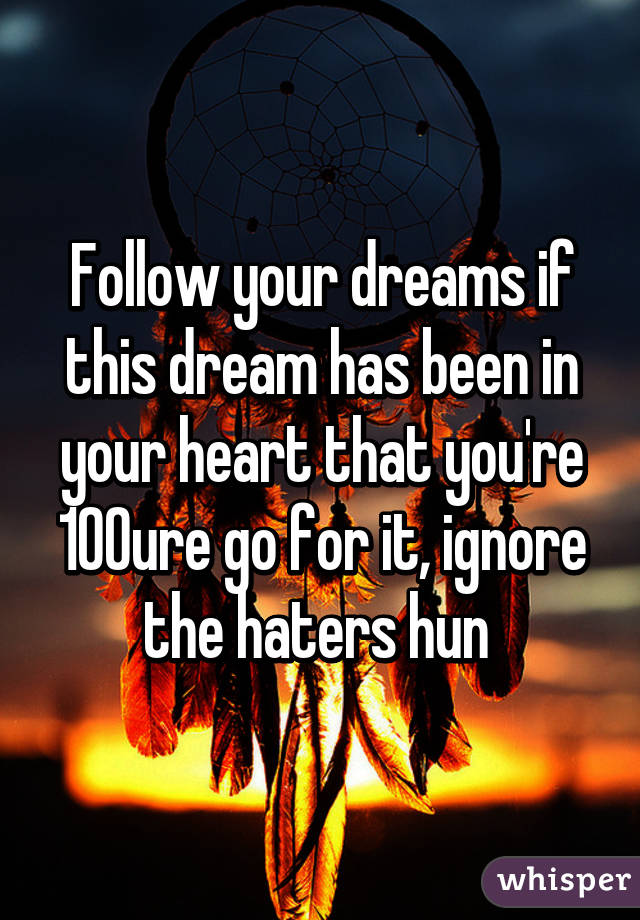 Follow your dreams if this dream has been in your heart that you're 100% sure go for it, ignore the haters hun 