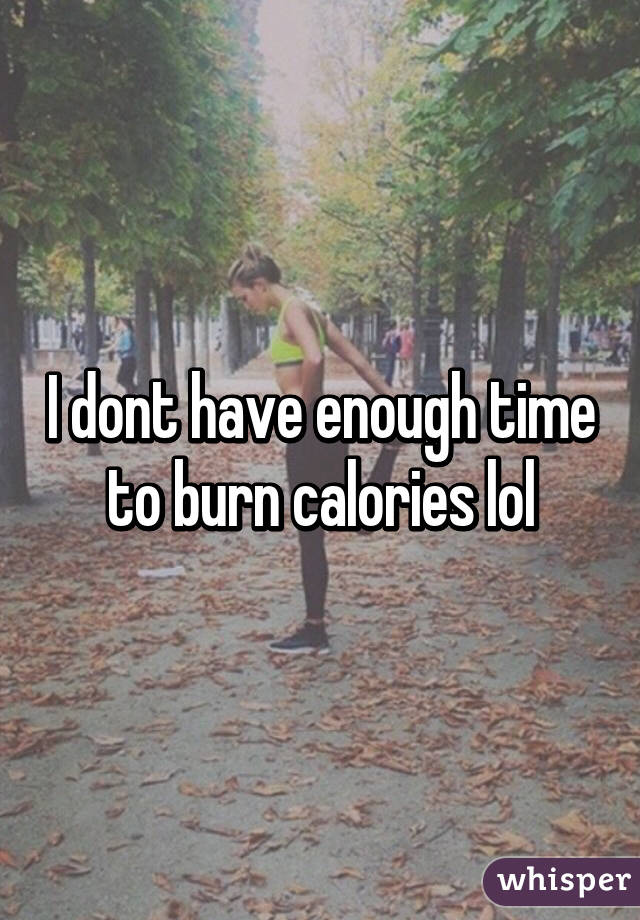 I dont have enough time to burn calories lol