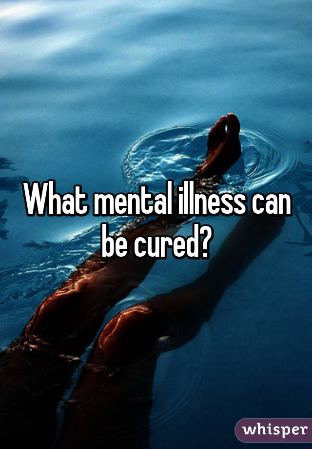 What mental illness can be cured?