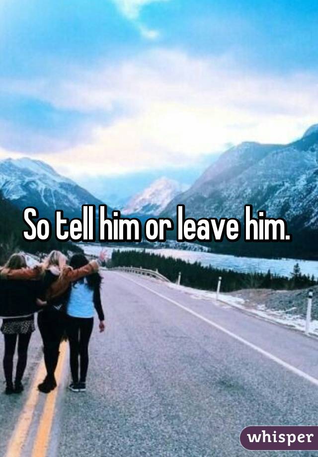 So tell him or leave him. 