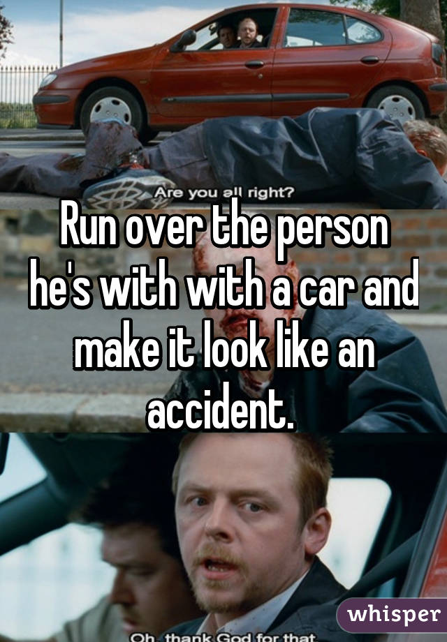 Run over the person he's with with a car and make it look like an accident. 