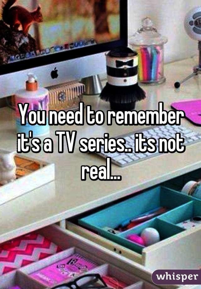 You need to remember it's a TV series.. its not real...