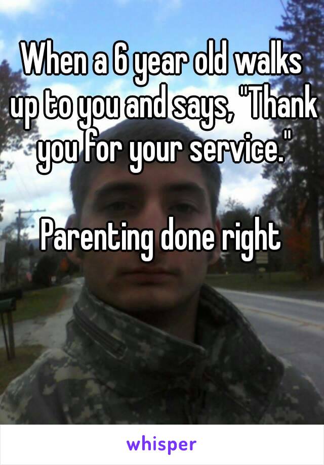 When a 6 year old walks up to you and says, "Thank you for your service."

Parenting done right
