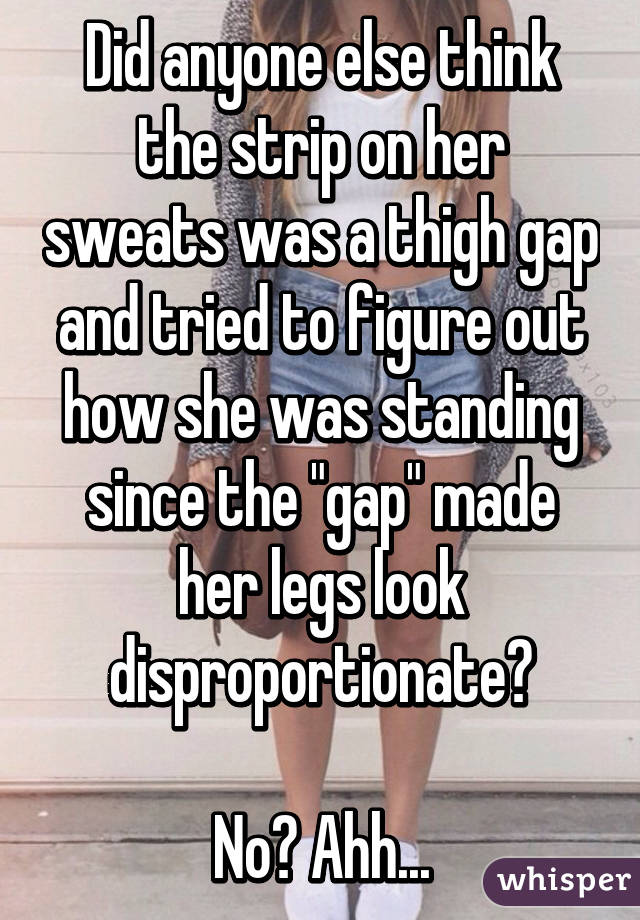 Did anyone else think the strip on her sweats was a thigh gap and tried to figure out how she was standing since the "gap" made her legs look disproportionate?

No? Ahh...