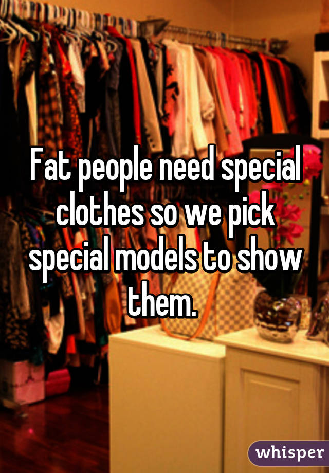 Fat people need special clothes so we pick special models to show them. 