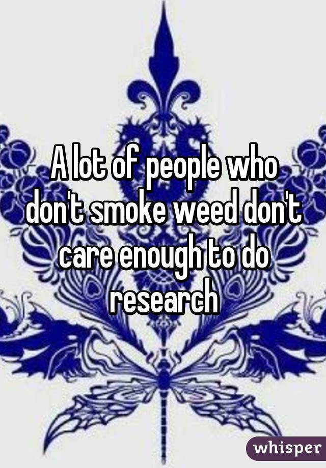 A lot of people who don't smoke weed don't care enough to do research
