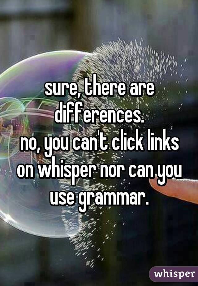 sure, there are differences.
no, you can't click links on whisper nor can you use grammar.