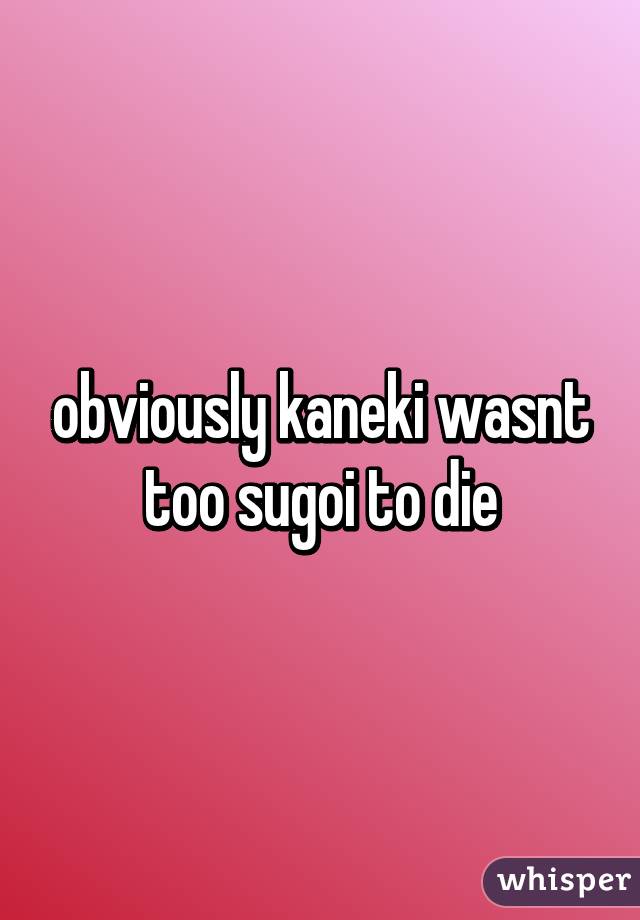 obviously kaneki wasnt too sugoi to die