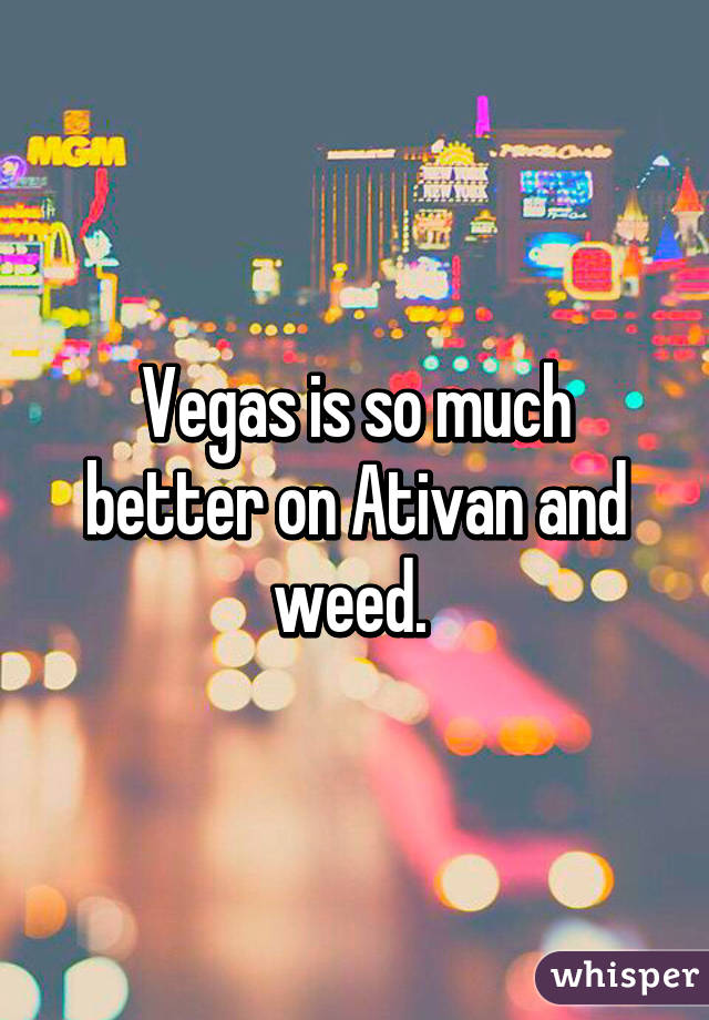 Vegas is so much better on Ativan and weed. 