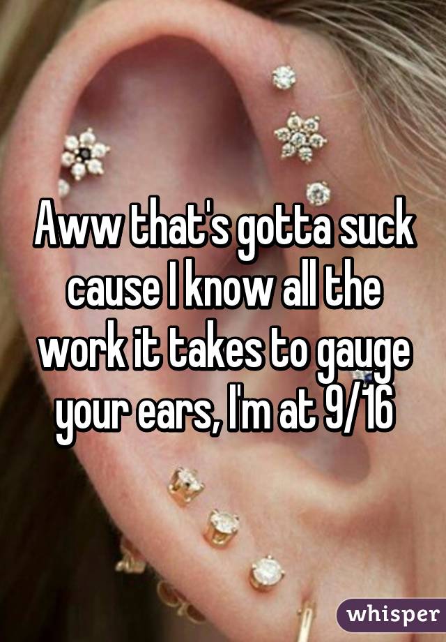 Aww that's gotta suck cause I know all the work it takes to gauge your ears‚ I'm at 9/16