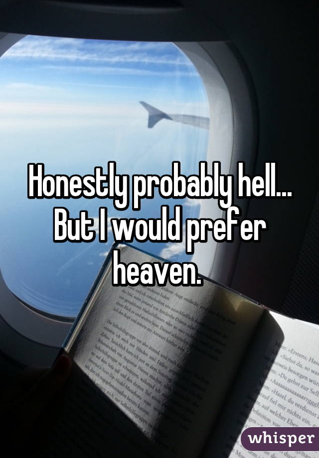 Honestly Probably Hell But I Would Prefer Heaven