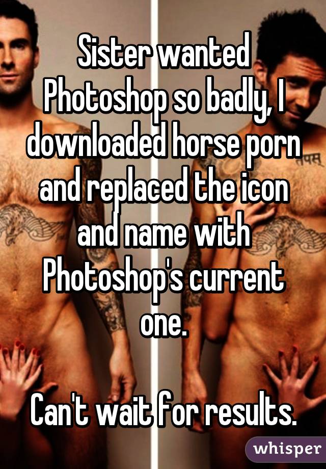 Sister wanted Photoshop so badly, I downloaded horse porn and replaced the icon and name with Photoshop's current one.

Can't wait for results.