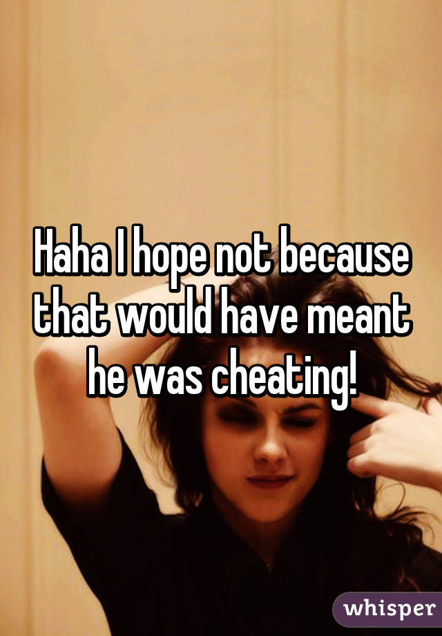 Haha I hope not because that would have meant he was cheating!