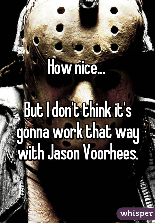 How nice... 

But I don't think it's gonna work that way with Jason Voorhees.