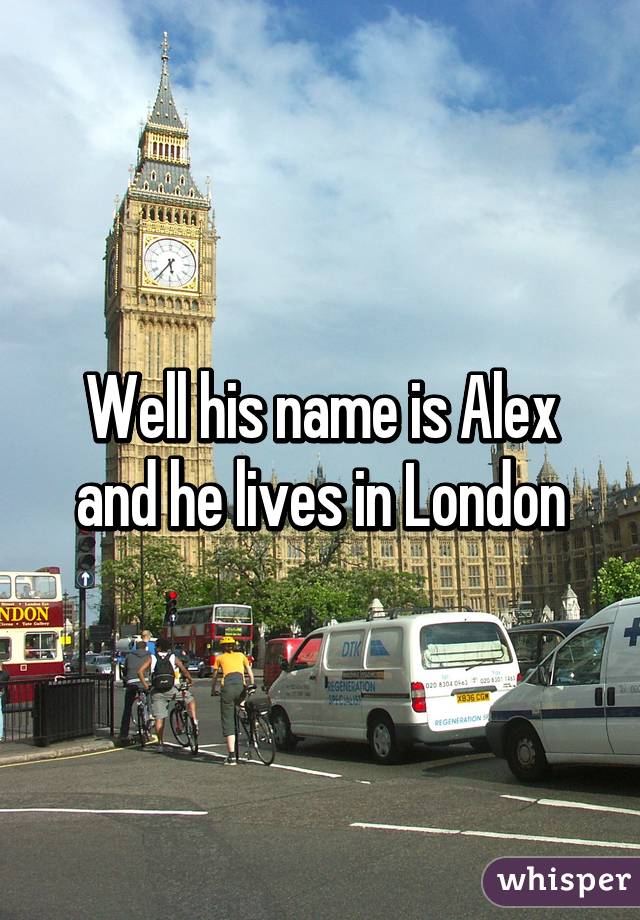 Well his name is Alex and he lives in London