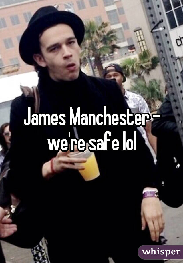 James Manchester - we're safe lol