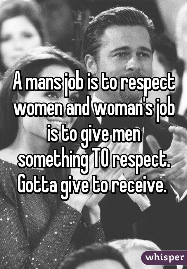 A mans job is to respect women and woman's job is to give men something TO respect. Gotta give to receive. 