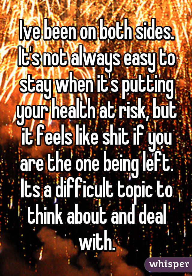 Ive been on both sides. It's not always easy to stay when it's putting your health at risk, but it feels like shit if you are the one being left. Its a difficult topic to think about and deal with.