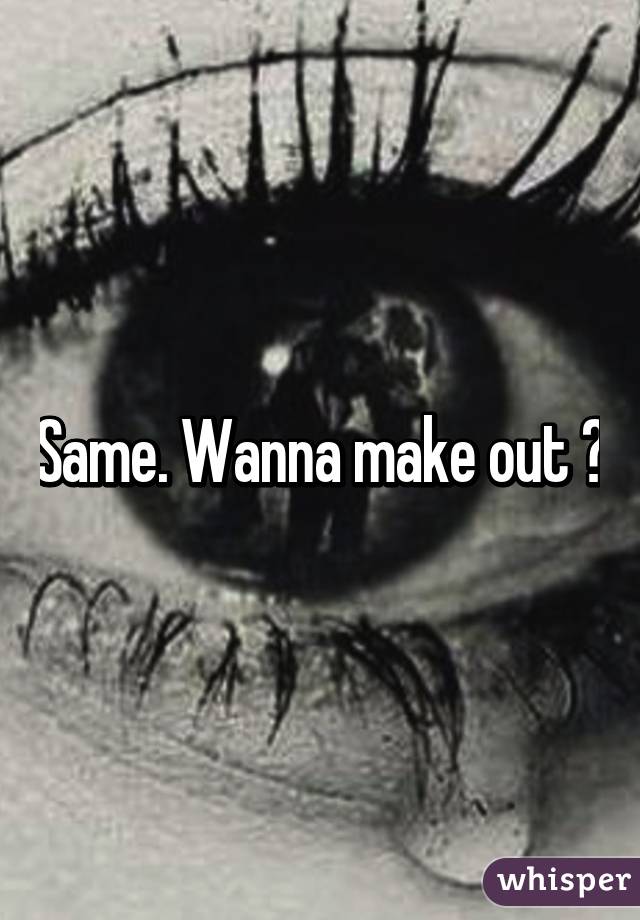 Same. Wanna make out 😂