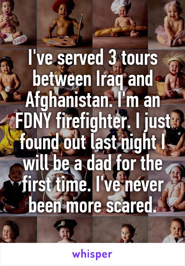 I've served 3 tours between Iraq and Afghanistan. I'm an FDNY firefighter. I just found out last night I will be a dad for the first time. I've never been more scared.