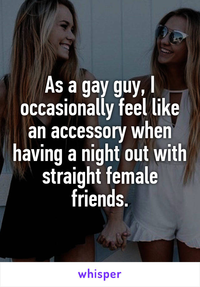 As a gay guy, I occasionally feel like an accessory when having a night out with straight female friends.