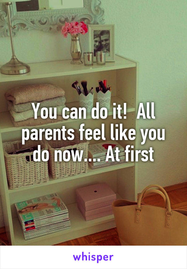 You can do it!  All parents feel like you do now.... At first