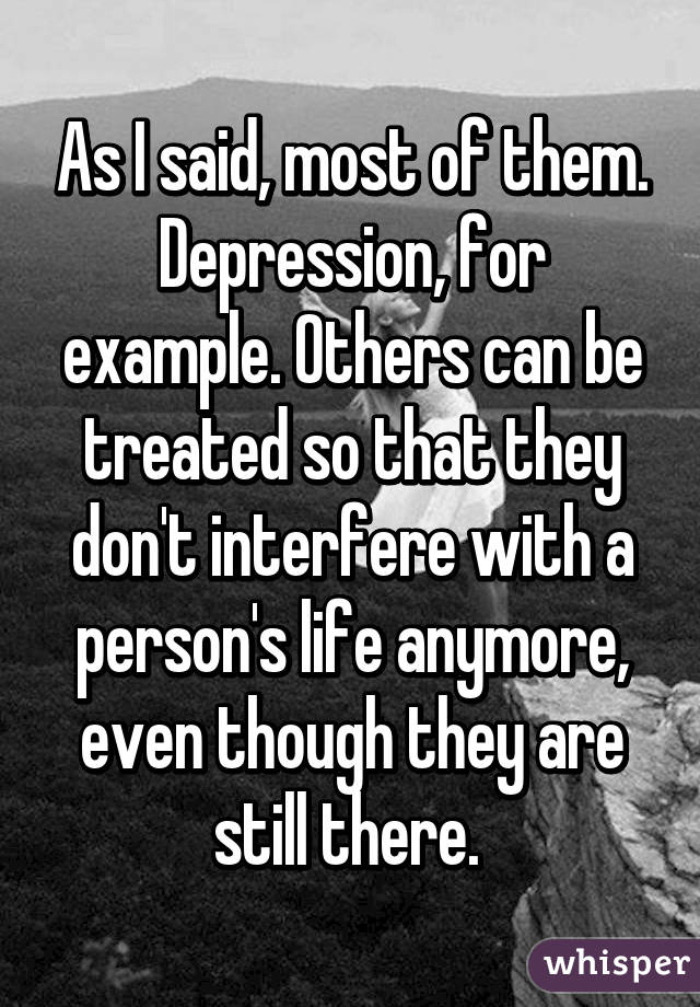 As I said, most of them. Depression, for example. Others can be treated so that they don't interfere with a person's life anymore, even though they are still there. 