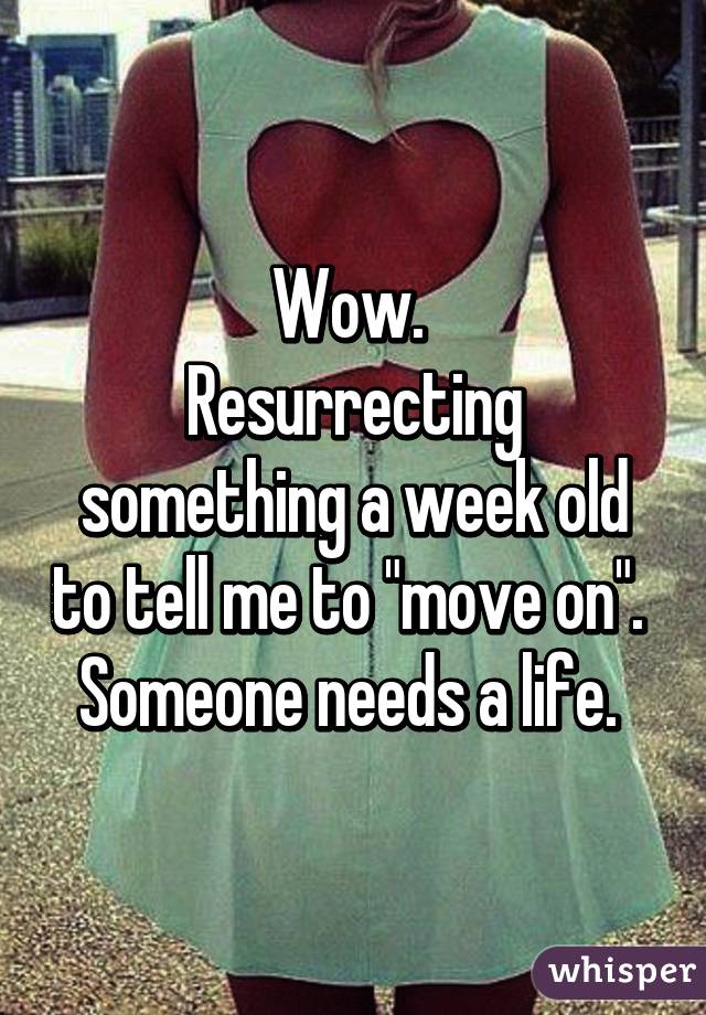 Wow. 
Resurrecting something a week old to tell me to "move on". 
Someone needs a life. 
