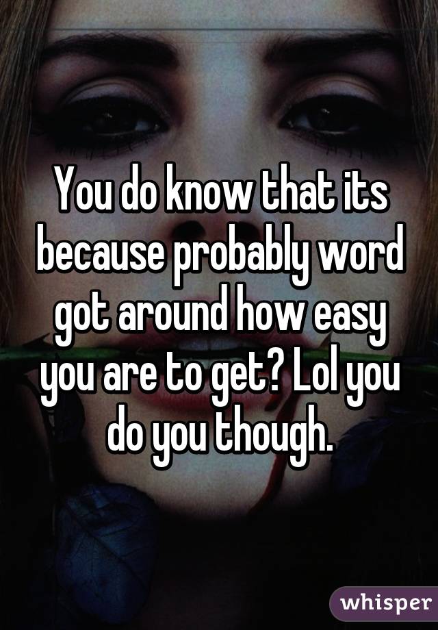 You do know that its because probably word got around how easy you are to get? Lol you do you though.