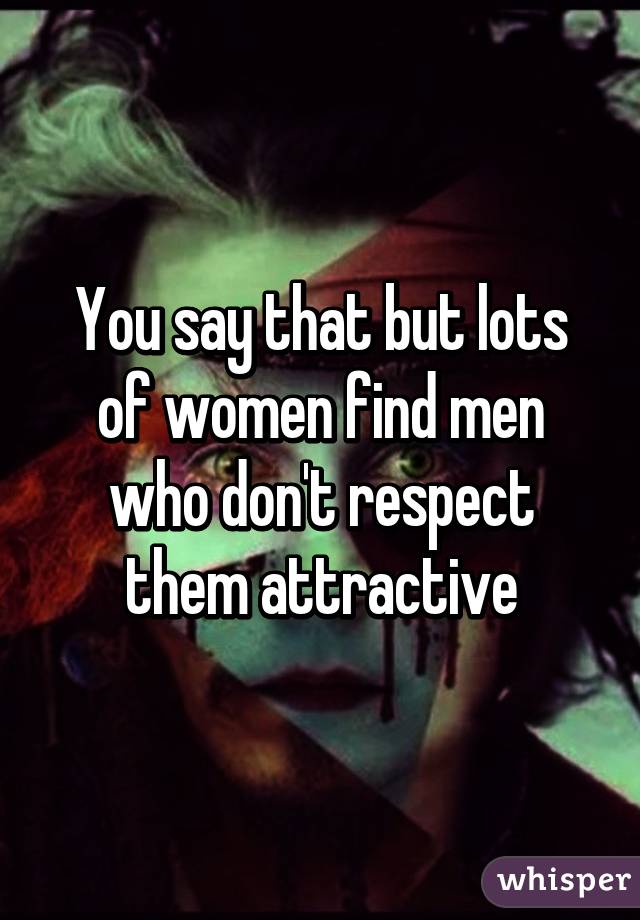 You say that but lots of women find men who don't respect them attractive