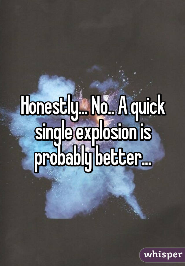 Honestly... No.. A quick single explosion is probably better...