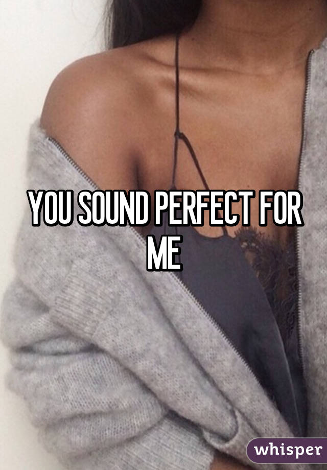 YOU SOUND PERFECT FOR ME