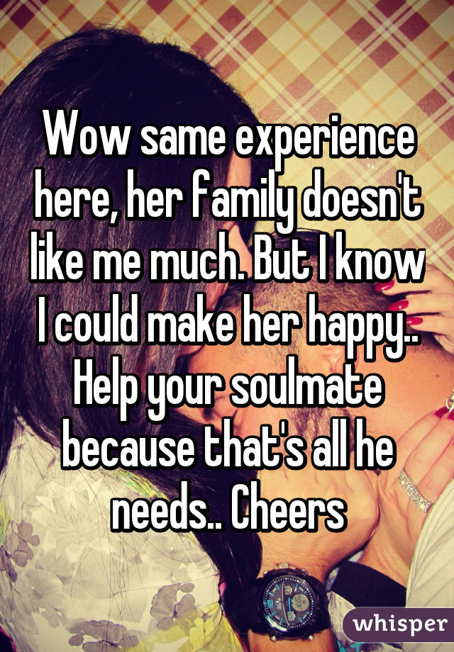 Wow same experience here, her family doesn't like me much. But I know I could make her happy.. Help your soulmate because that's all he needs.. Cheers