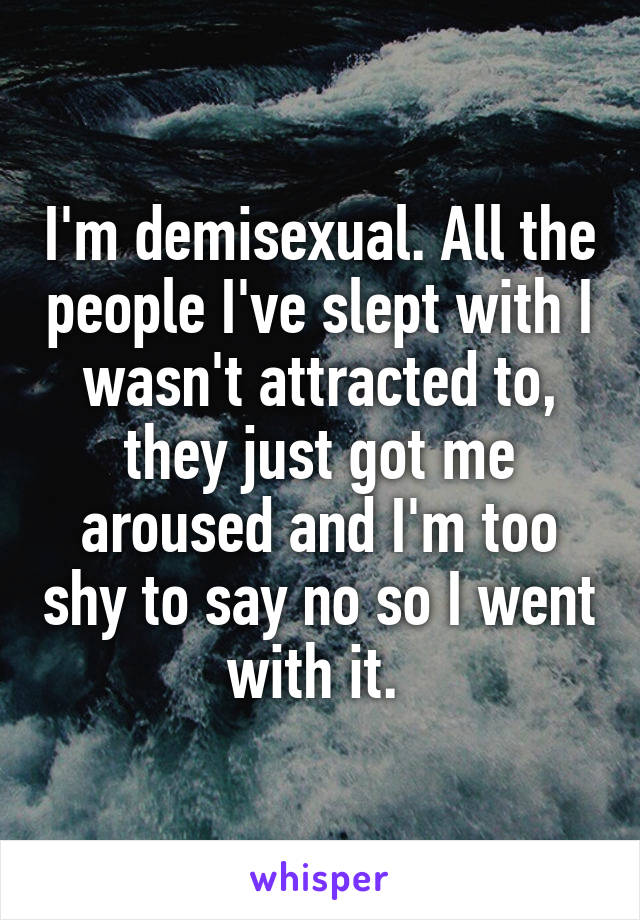 I'm demisexual. All the people I've slept with I wasn't attracted to, they just got me aroused and I'm too shy to say no so I went with it. 