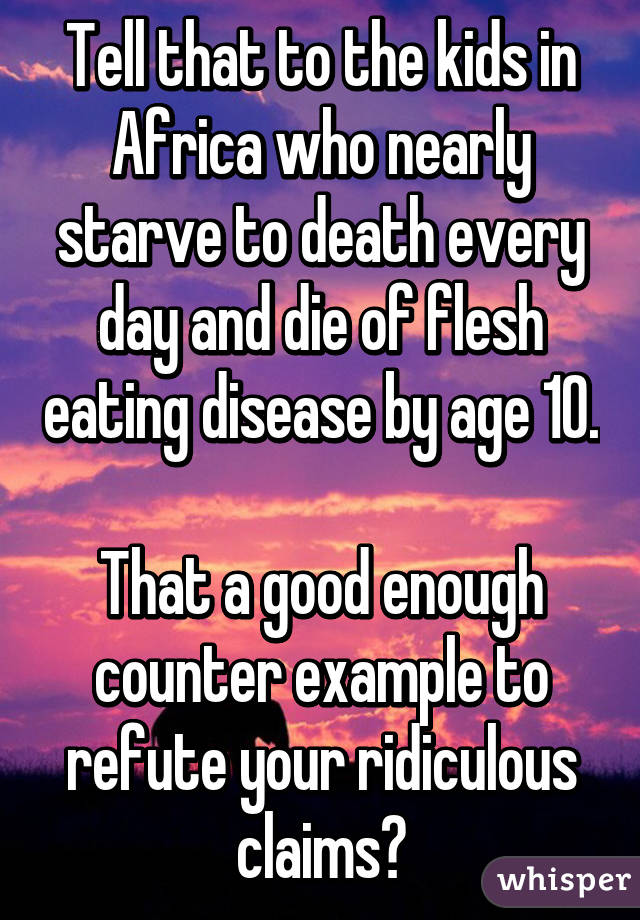 Tell that to the kids in Africa who nearly starve to death every day and die of flesh eating disease by age 10. 
That a good enough counter example to refute your ridiculous claims?