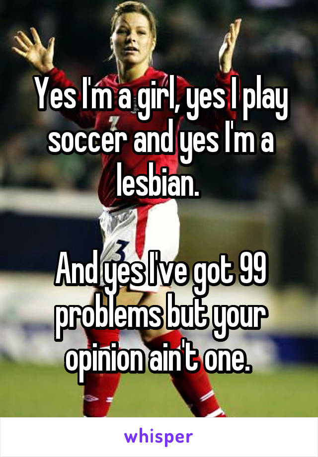 Yes I'm a girl, yes I play soccer and yes I'm a lesbian. 

And yes I've got 99 problems but your opinion ain't one. 