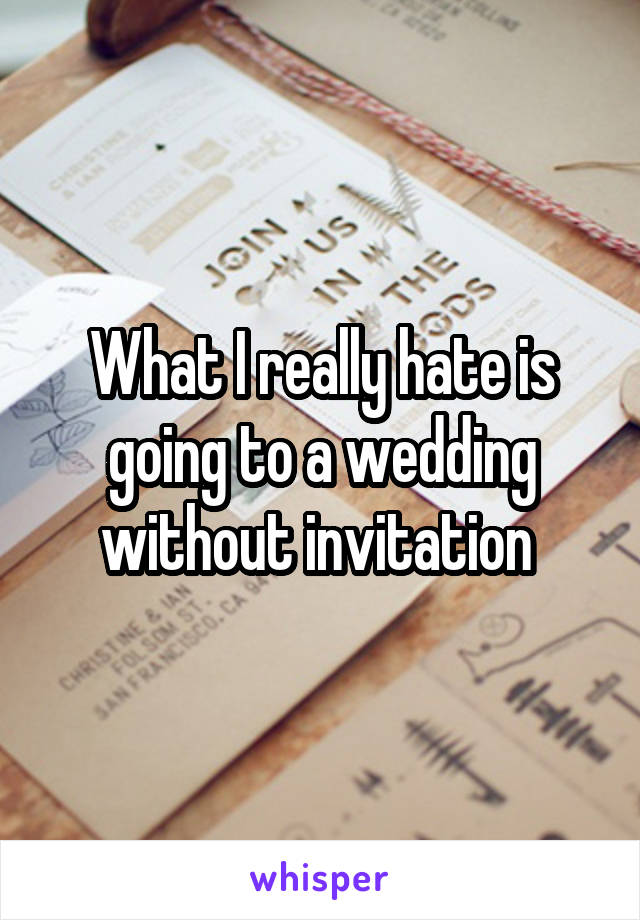 What I really hate is going to a wedding without invitation 